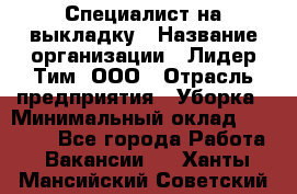 Специалист на выкладку › Название организации ­ Лидер Тим, ООО › Отрасль предприятия ­ Уборка › Минимальный оклад ­ 28 050 - Все города Работа » Вакансии   . Ханты-Мансийский,Советский г.